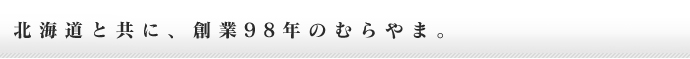 北海道と共に、創業98年のむらやま。 